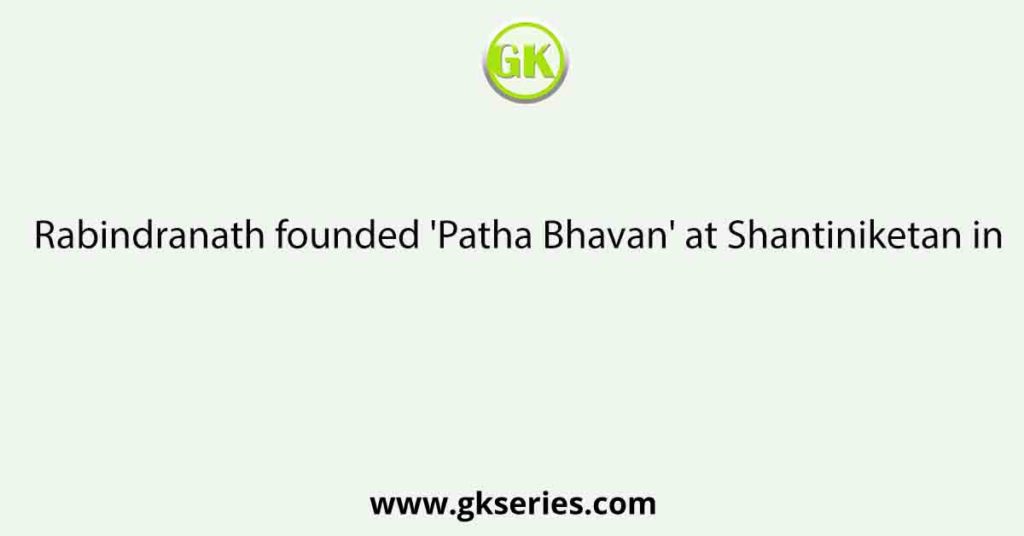 Rabindranath founded 'Patha Bhavan' at Shantiniketan in