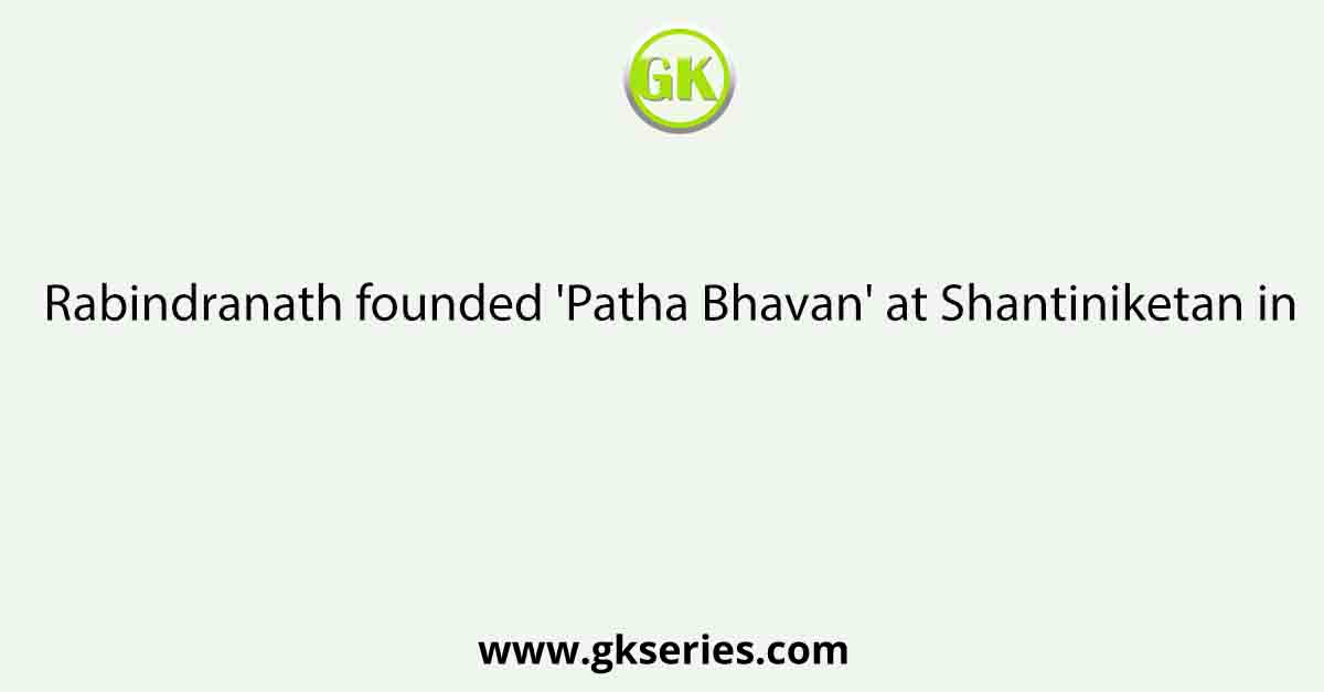 Rabindranath founded 'Patha Bhavan' at Shantiniketan in