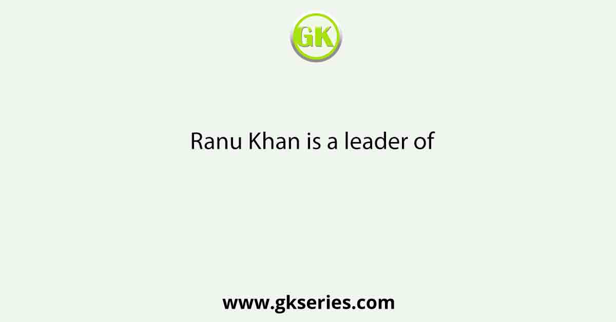 Ranu Khan is a leader of