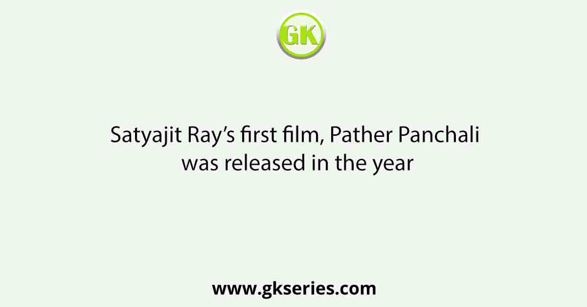 Satyajit Ray’s first film, Pather Panchali was released in the year