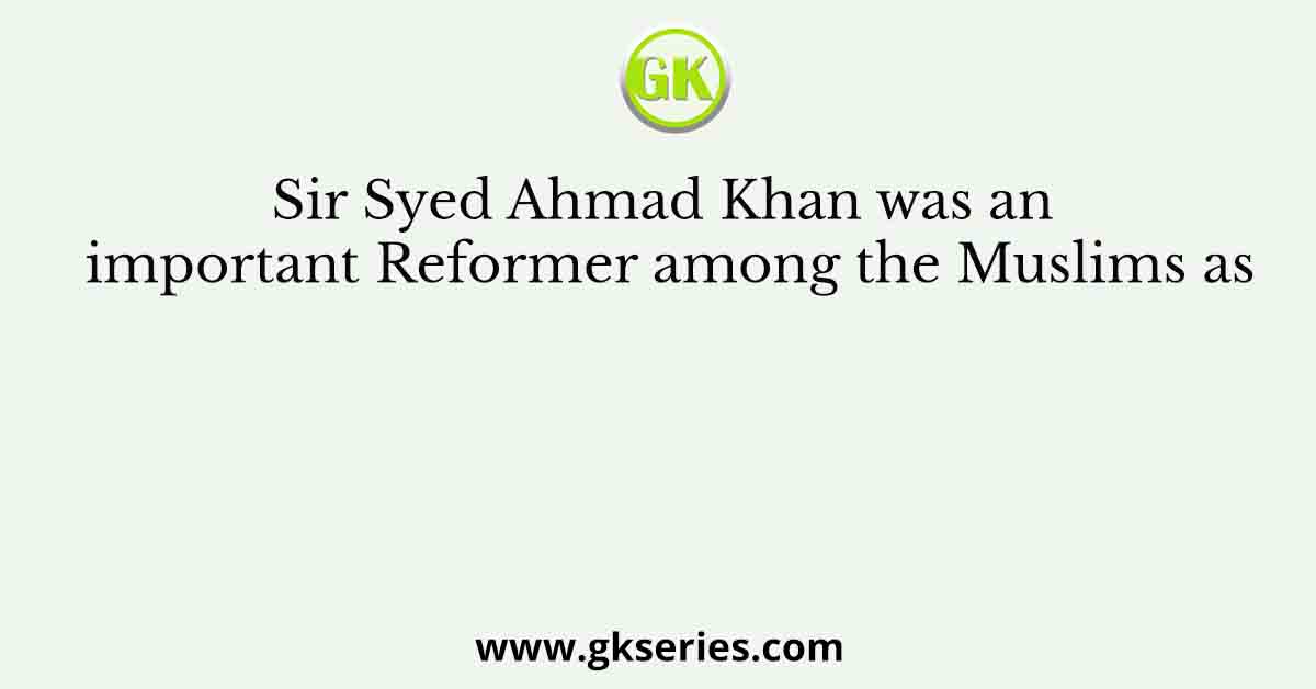 Sir Syed Ahmad Khan was an important Reformer among the Muslims as