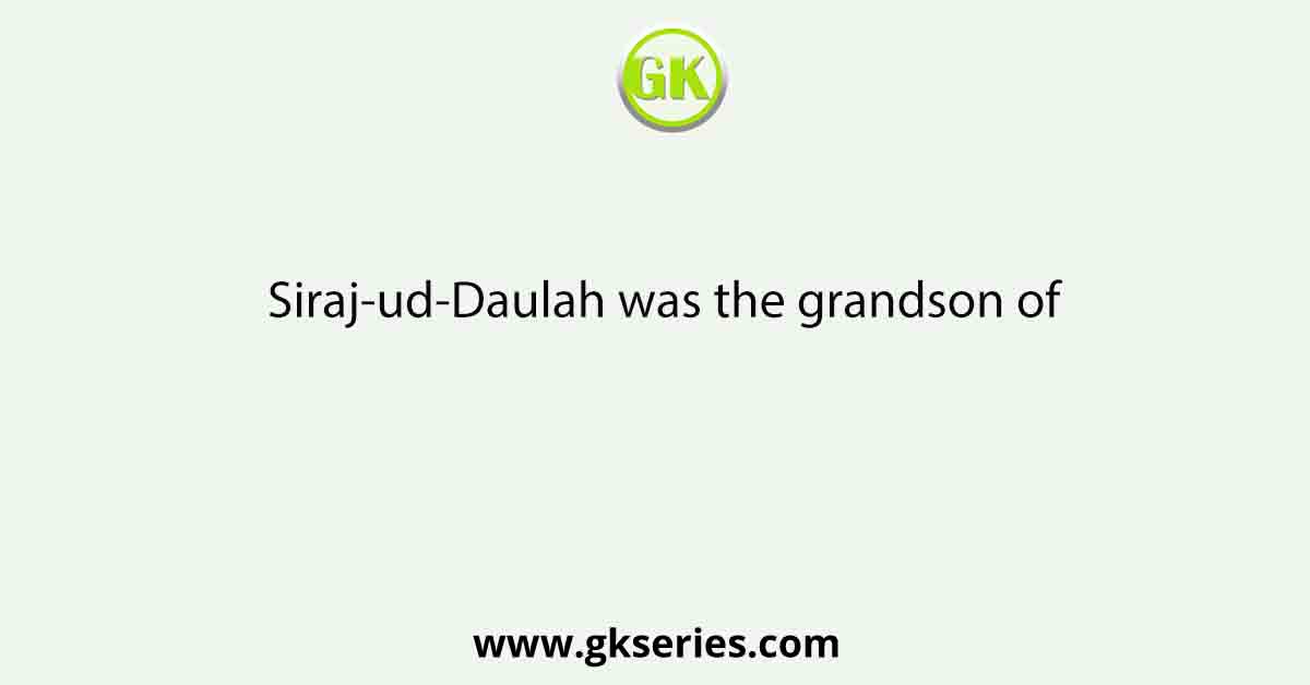 Siraj-ud-Daulah was the grandson of