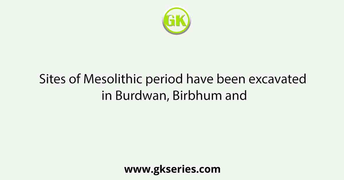 Sites of Mesolithic period have been excavated in Burdwan, Birbhum and