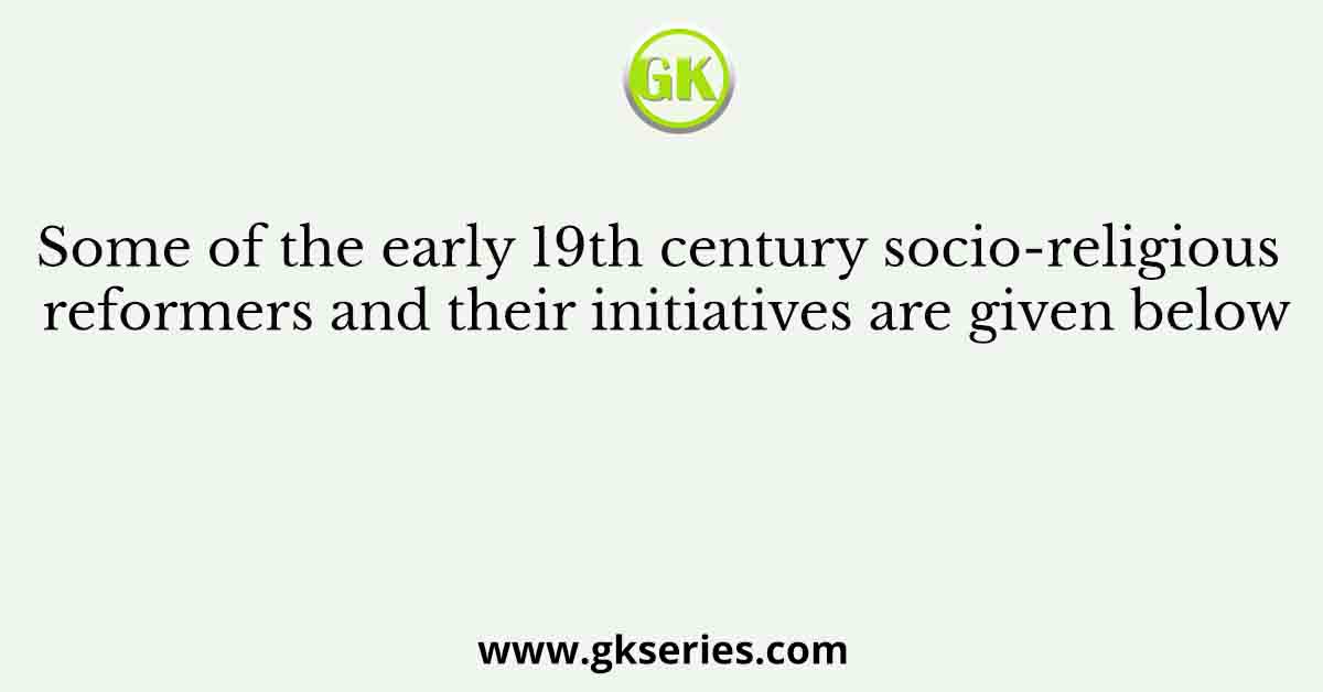 Some of the early 19th century socio-religious reformers and their initiatives are given below
