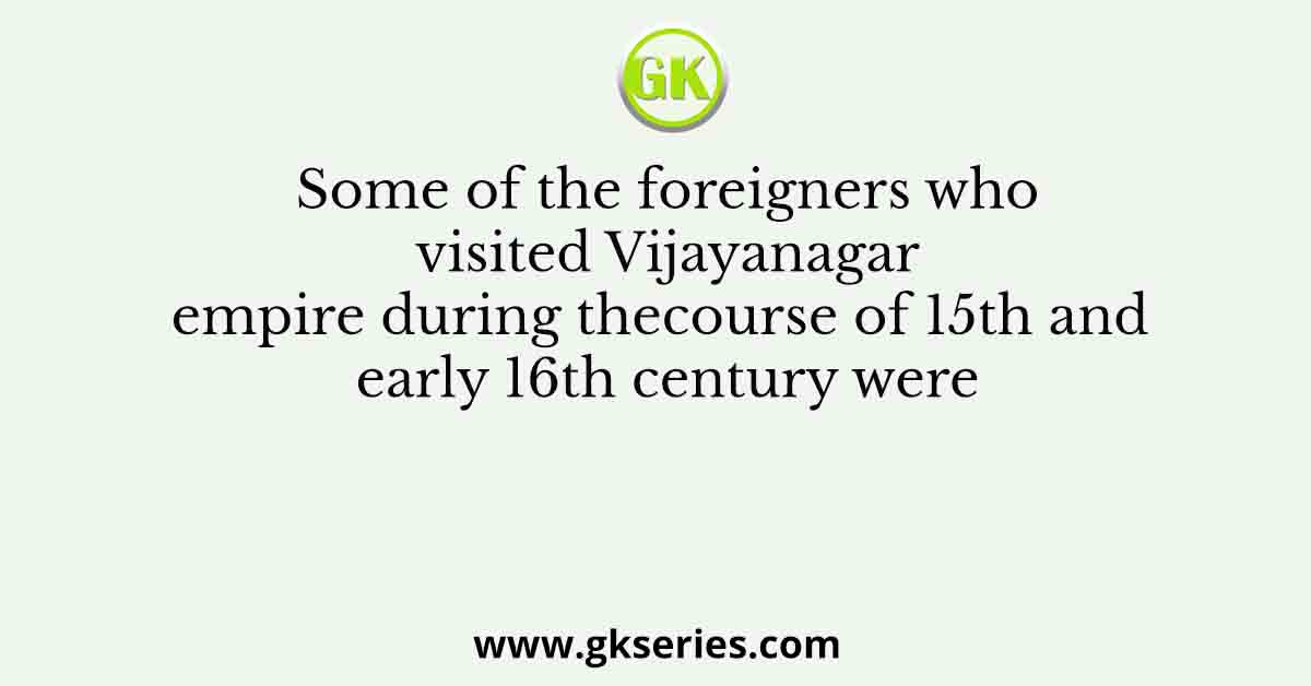Some of the foreigners who visited Vijayanagar empire during thecourse of 15th and early 16th century were