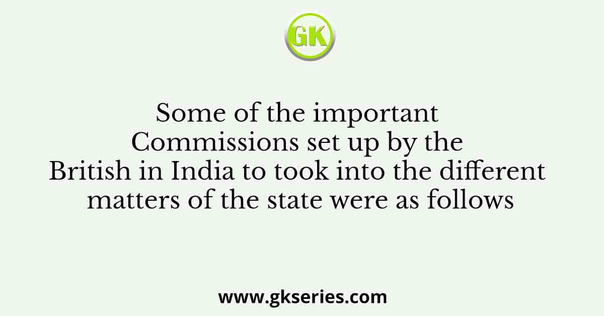 Some of the important Commissions set up by the British in India to took into the different matters of the state were as follows