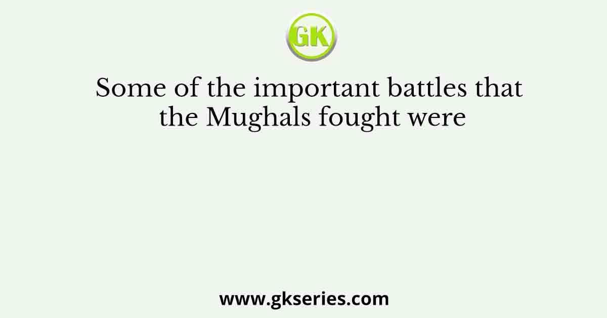 Some of the important battles that the Mughals fought were