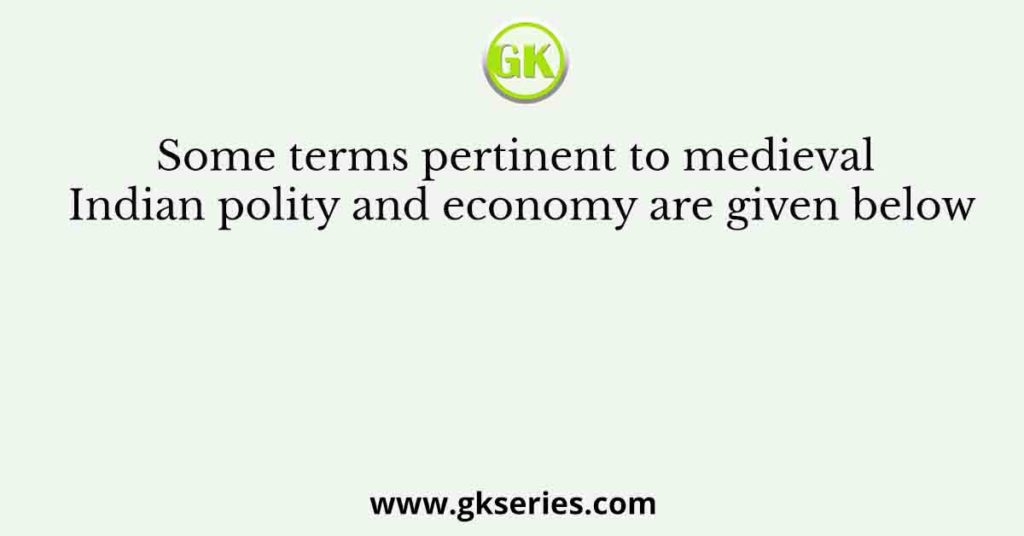 Some terms pertinent to the medieval Indian polity and economy are given below