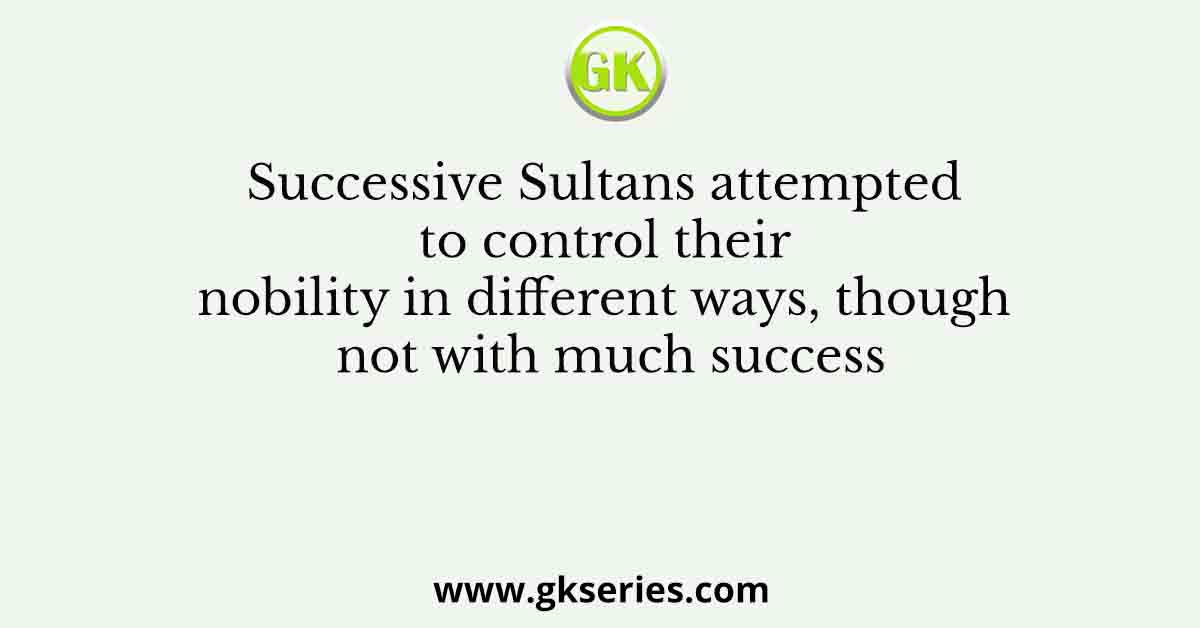 Successive Sultans attempted to control their nobility in different ways