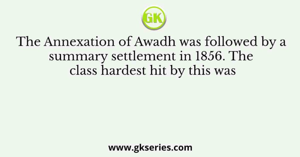 The Annexation of Awadh was followed by a summary settlement in 1856. The class hardest hit by this was