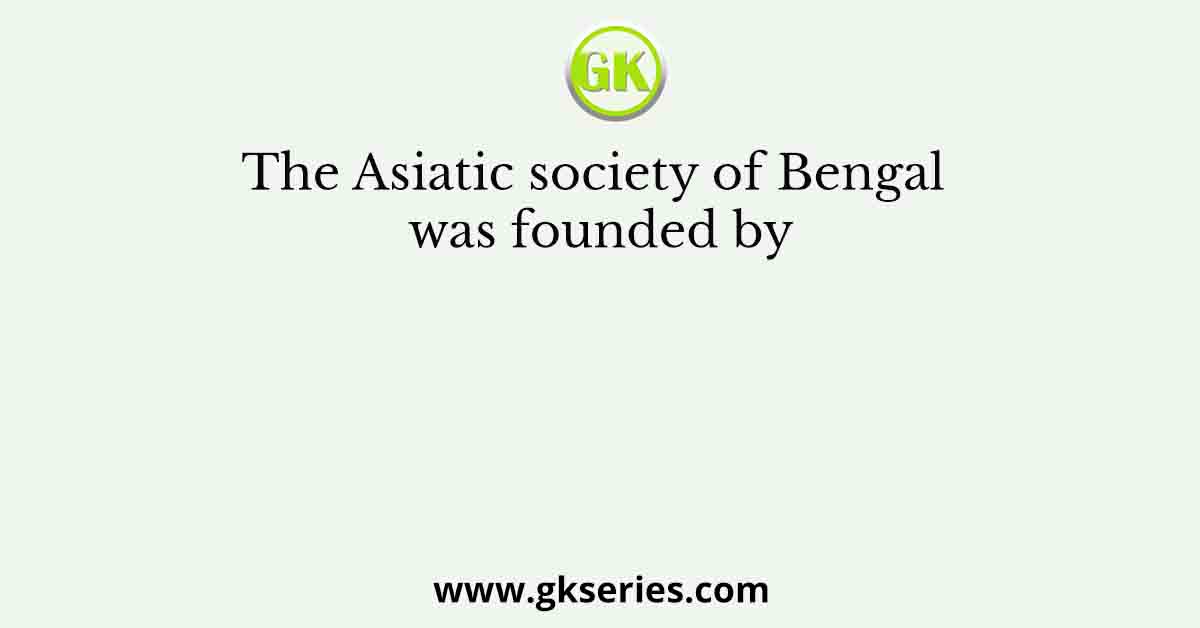 The Asiatic society of Bengal was founded by