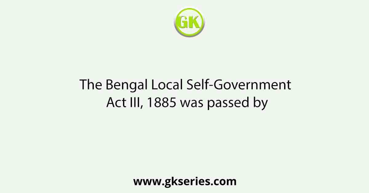 The Bengal Local Self-Government Act III, 1885 was passed by