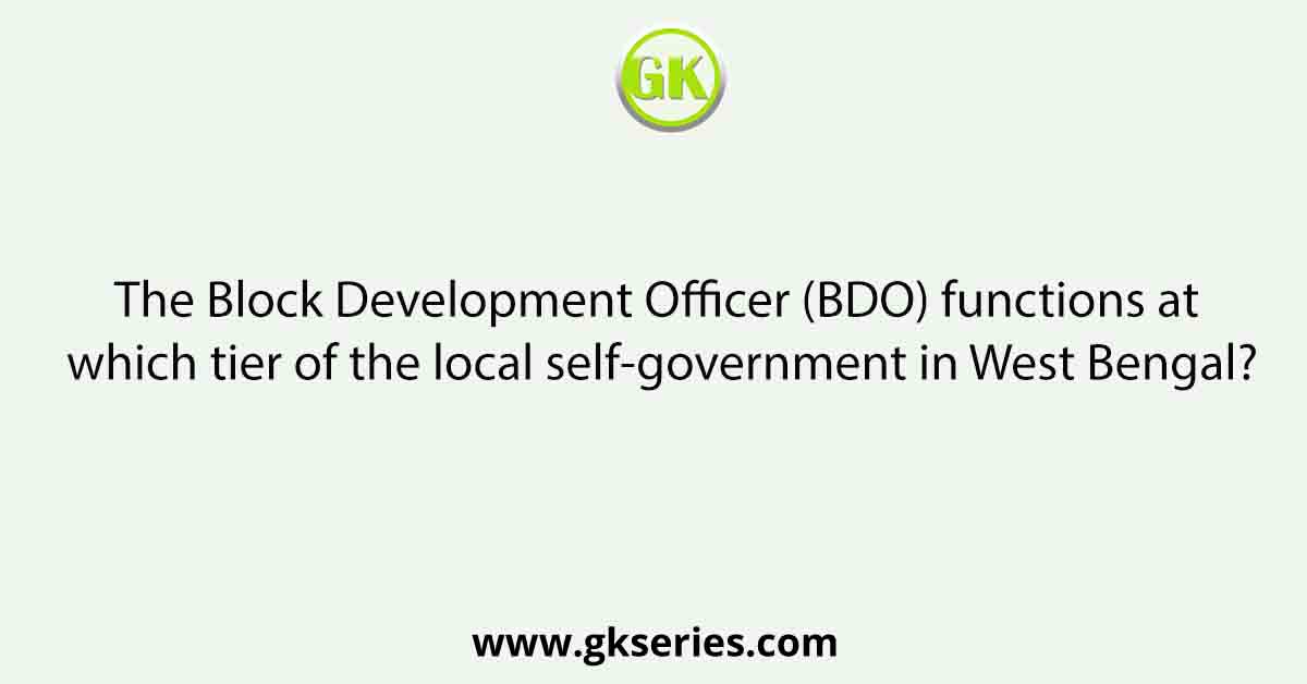 The Block Development Officer (BDO) functions at which tier of the local self-government in West Bengal?