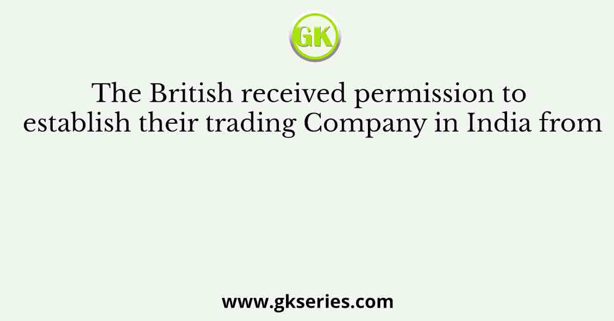 The British received permission to establish their trading Company in India from
