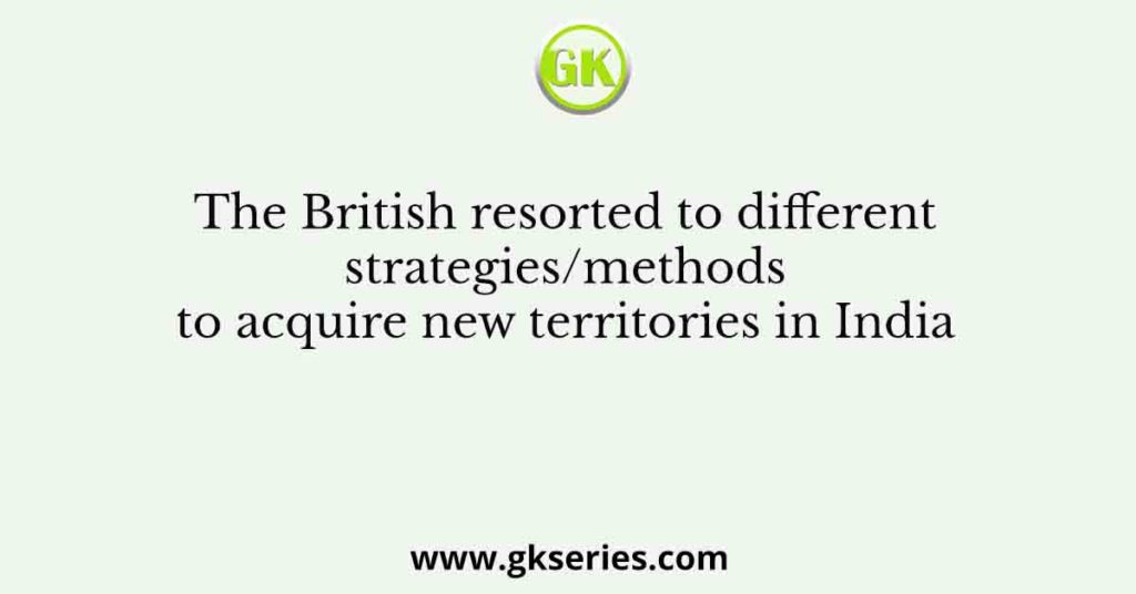 The British resorted to different strategies/methods to acquire new territories in India