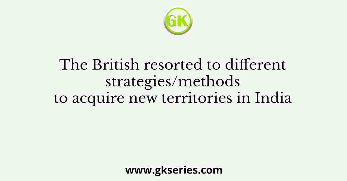 The British resorted to different strategies/methods to acquire new territories in India