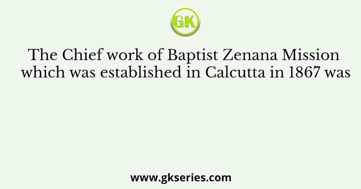 The Chief work of Baptist Zenana Mission which was established in Calcutta in 1867 was