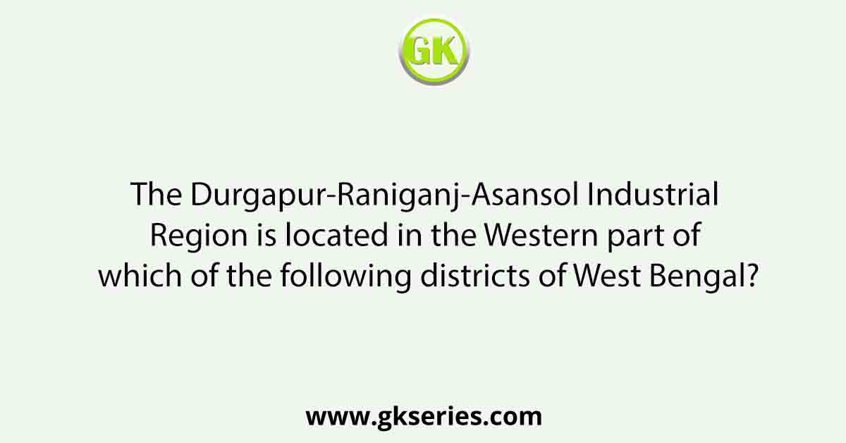 The Durgapur-Raniganj-Asansol Industrial Region is located in the Western part of which of the following districts of West Bengal?