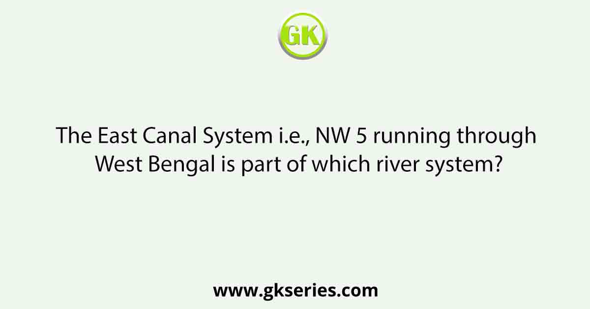 The East Canal System i.e., NW 5 running through West Bengal is part of which river system?