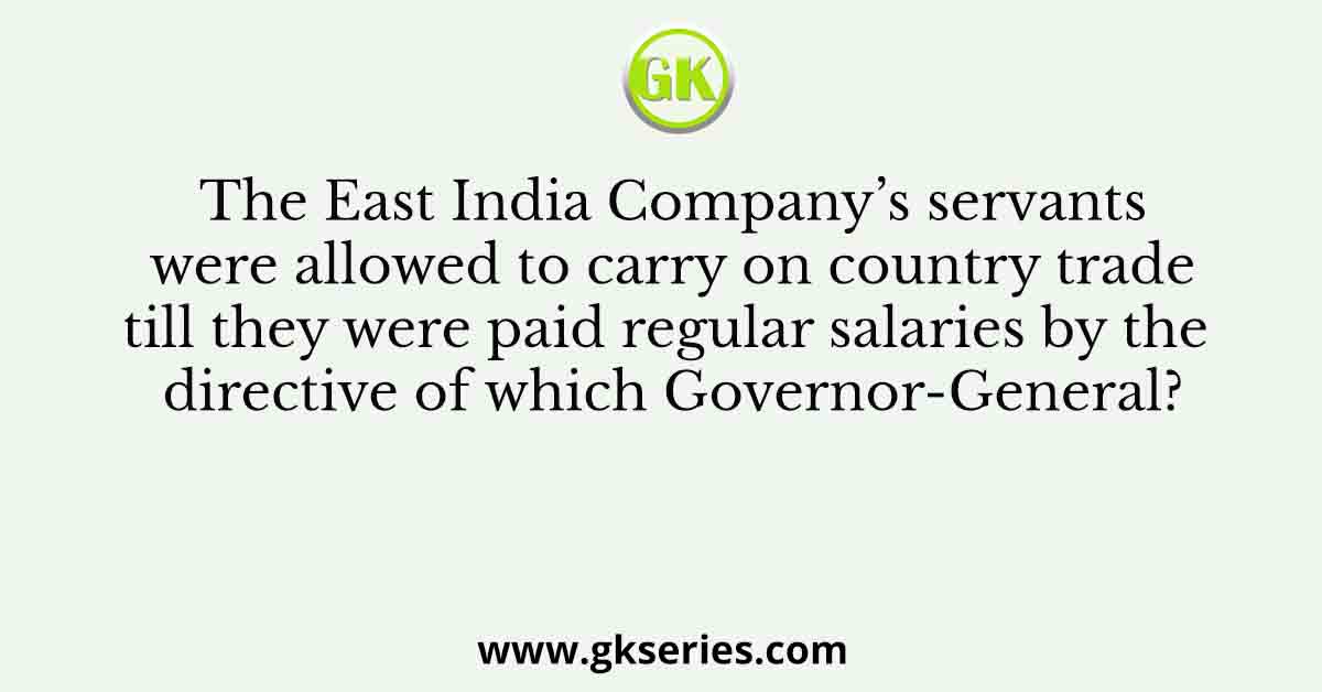 The East India Company’s servants were allowed to carry on country trade till they were paid regular salaries by the directive of which Governor-General?