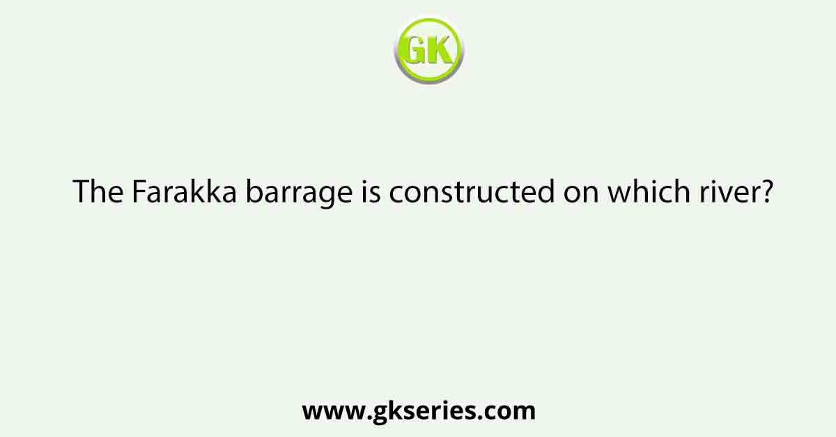 The Farakka barrage is constructed on which river?