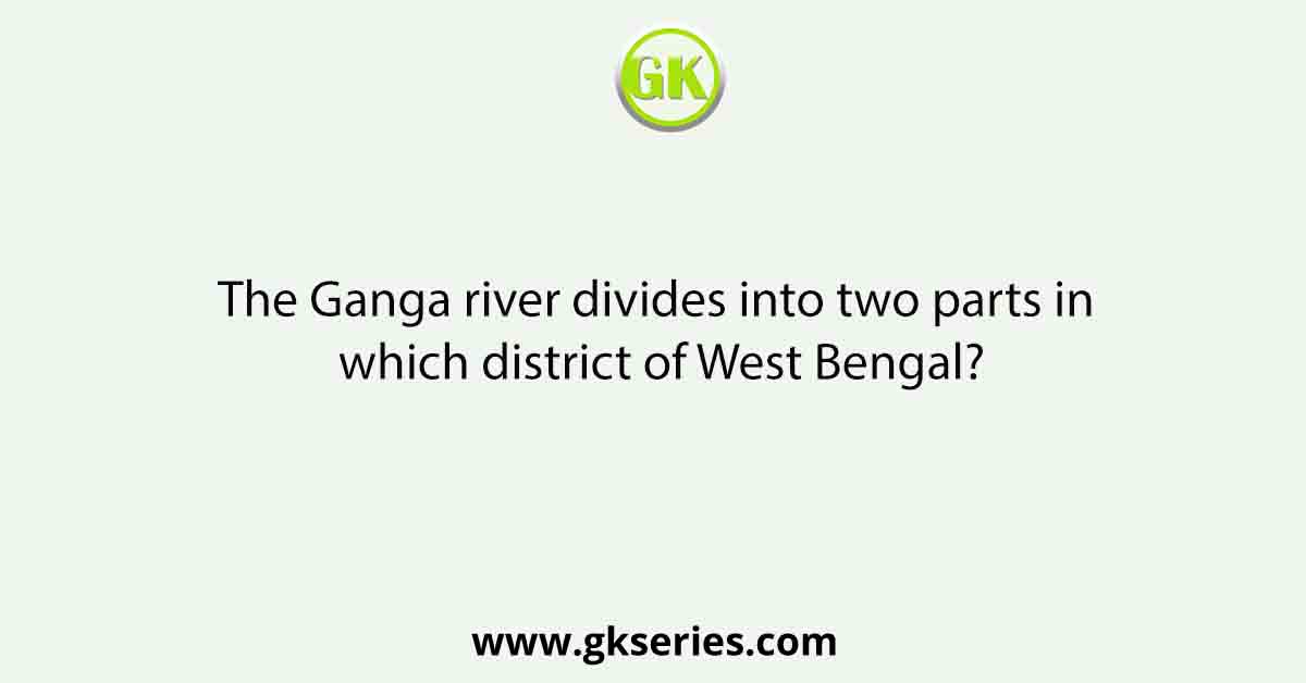 The Ganga river divides into two parts in which district of West Bengal?