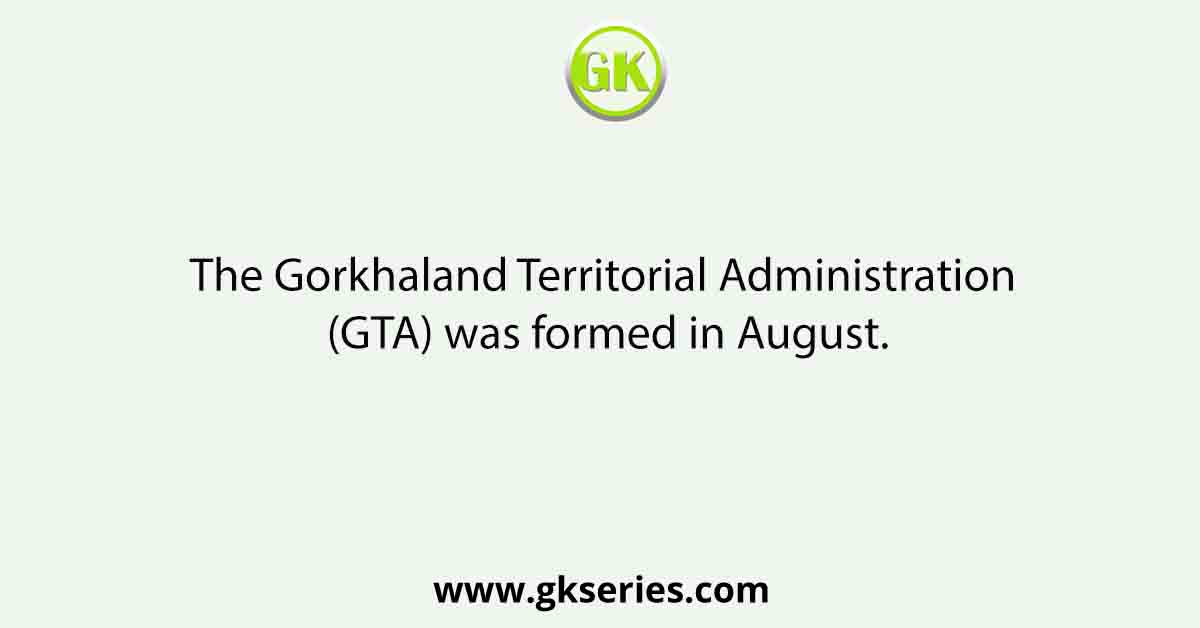 The Gorkhaland Territorial Administration (GTA) was formed in August.
