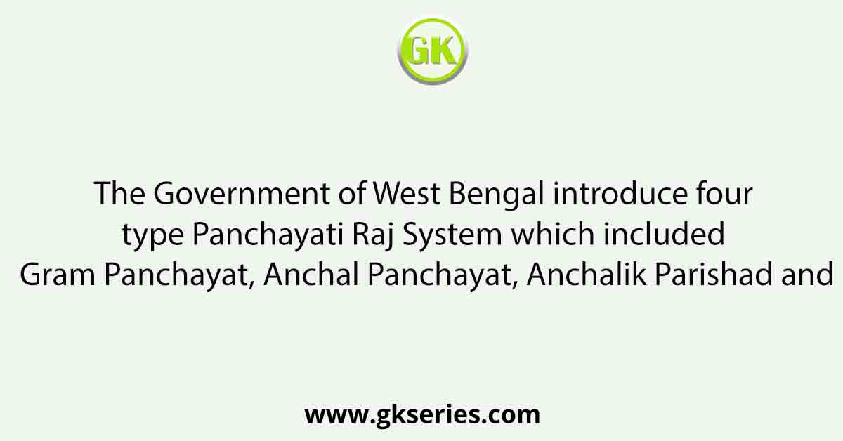 The Government of West Bengal introduce four type Panchayati Raj System which included Gram Panchayat, Anchal Panchayat, Anchalik Parishad and