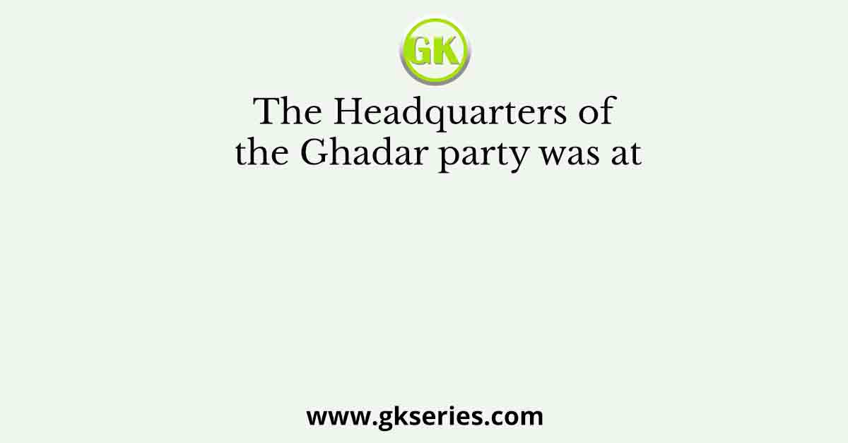 The Headquarters of the Ghadar party was at