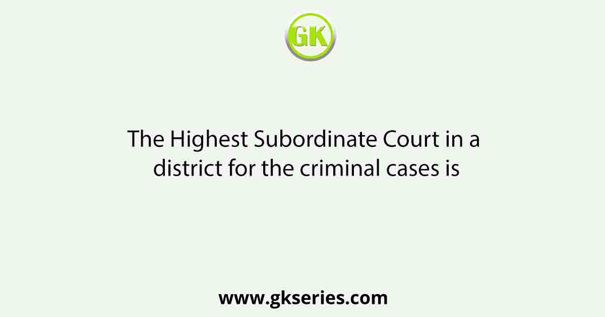 The Highest Subordinate Court in a district for the criminal cases is