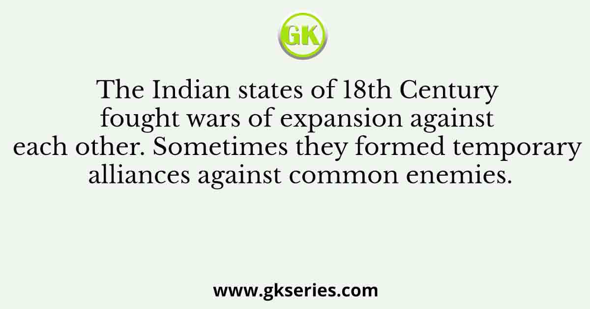 Q. The Indian states of 18th Century fought wars of expansion against each other. Sometimes they formed temporary alliances against common enemies.