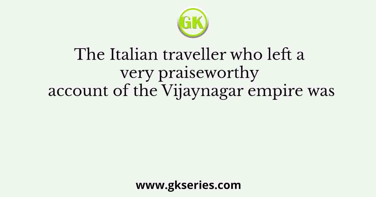 The Italian traveller who left a very praiseworthy account of the Vijaynagar empire was