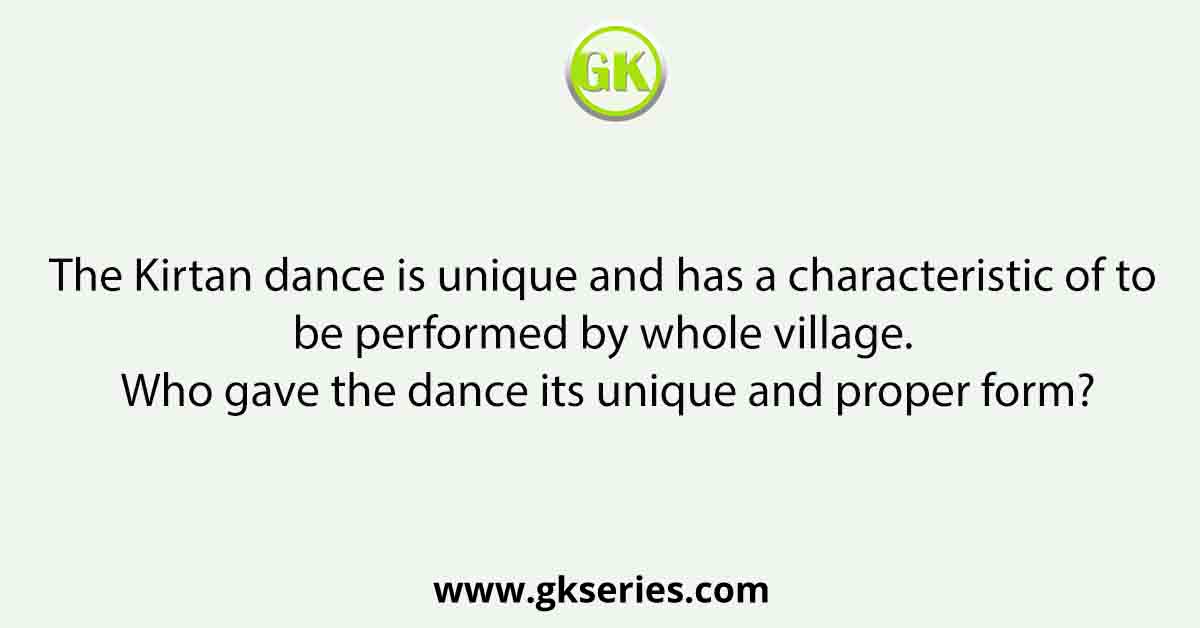 The Kirtan dance is unique and has a characteristic of to be performed by whole village. Who gave the dance its unique and proper form?
