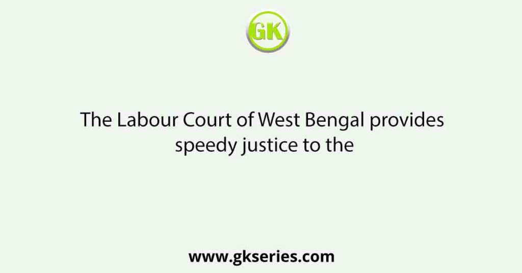 The Labour Court of West Bengal provides speedy justice to the