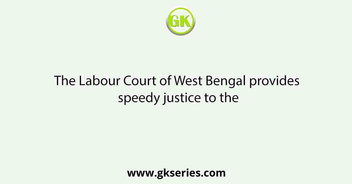 The Labour Court of West Bengal provides speedy justice to the