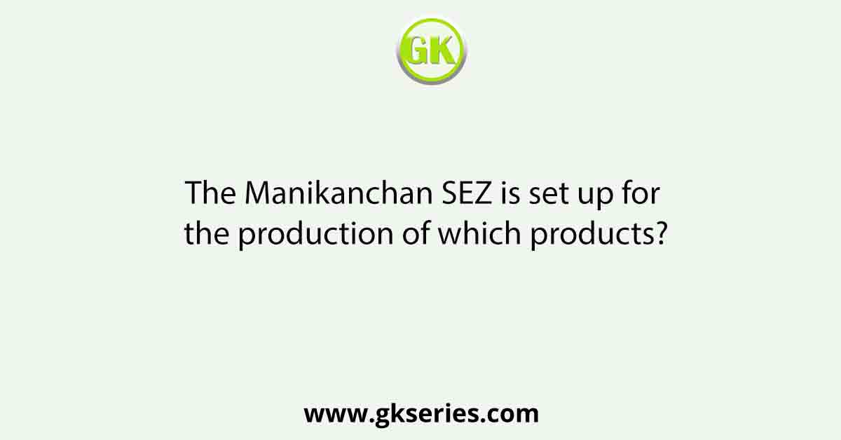 The Manikanchan SEZ is set up for the production of which products?