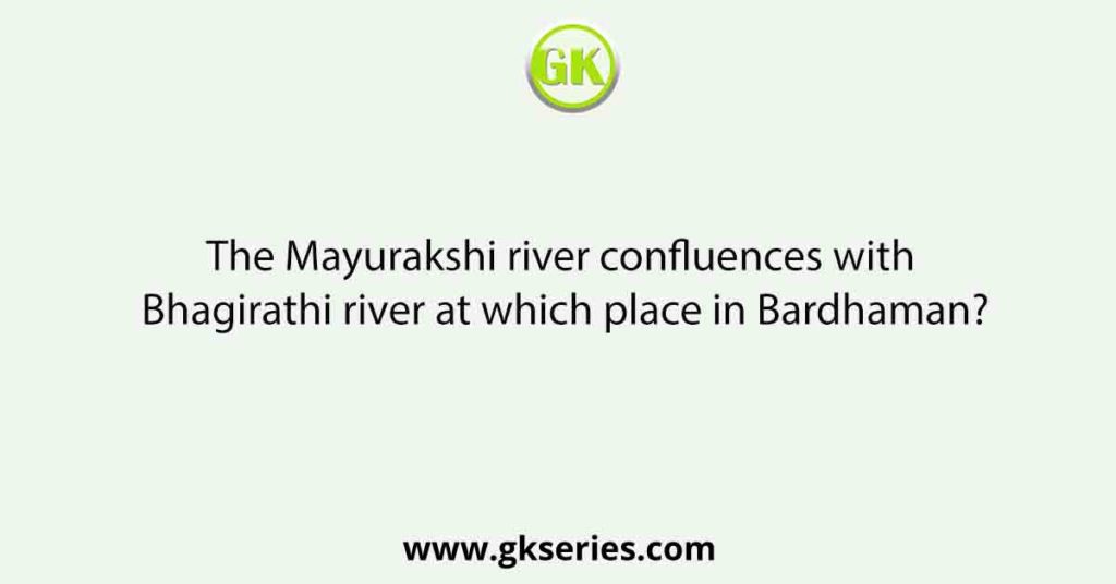 The Mayurakshi river confluences with Bhagirathi river at which place in Bardhaman?