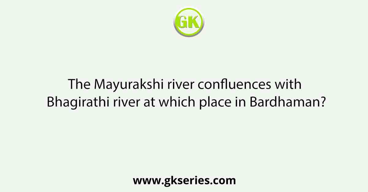 The Mayurakshi river confluences with Bhagirathi river at which place in Bardhaman?