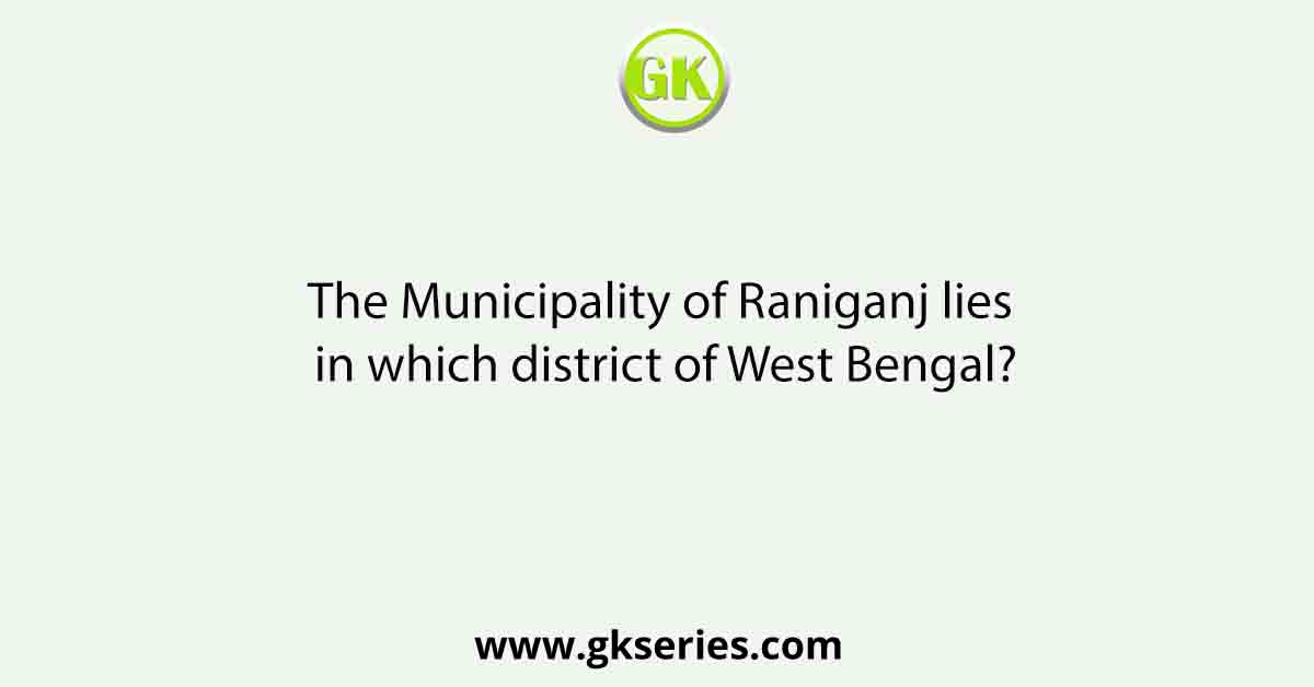 The Municipality of Raniganj lies in which district of West Bengal?
