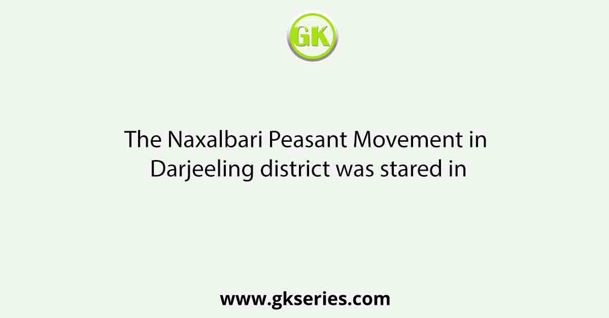 The Naxalbari Peasant Movement in Darjeeling district was stared in