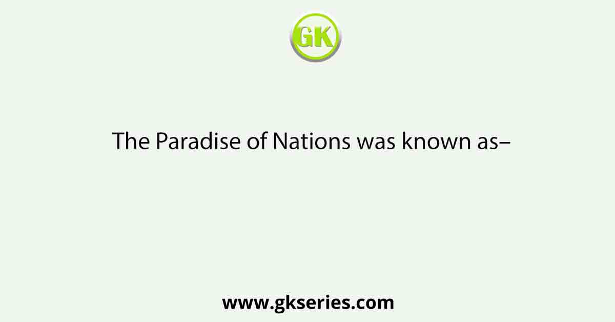 The Paradise of Nations was known as–