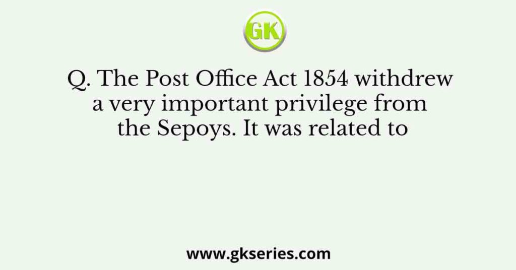 The Post Office Act 1854 withdrew a very important privilege from the Sepoys