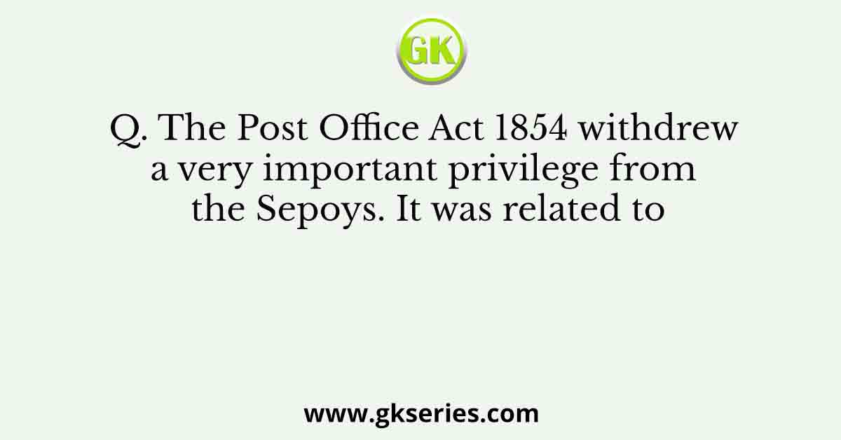 The Post Office Act 1854 withdrew a very important privilege from the Sepoys