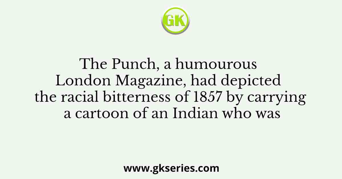 The Punch, a humourous London Magazine, had depicted the racial bitterness of 1857 by carrying a cartoon of an Indian who was