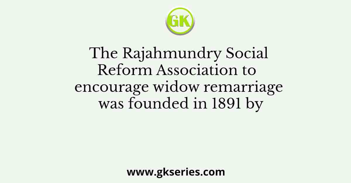 The Rajahmundry Social Reform Association to encourage widow remarriage was founded in 1891 by