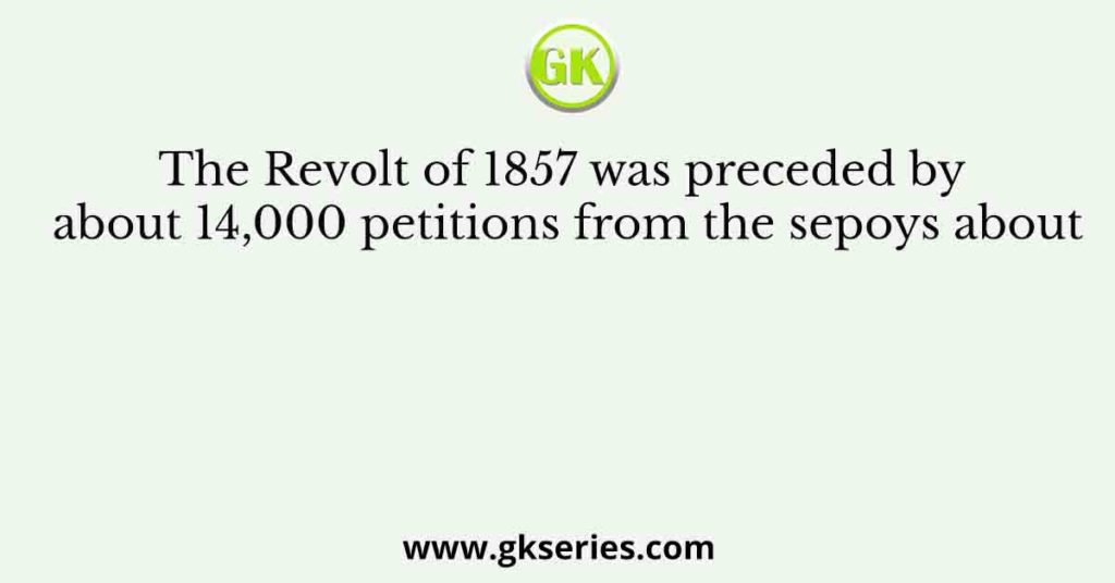 The Revolt of 1857 was preceded by about 14,000 petitions from the sepoys about