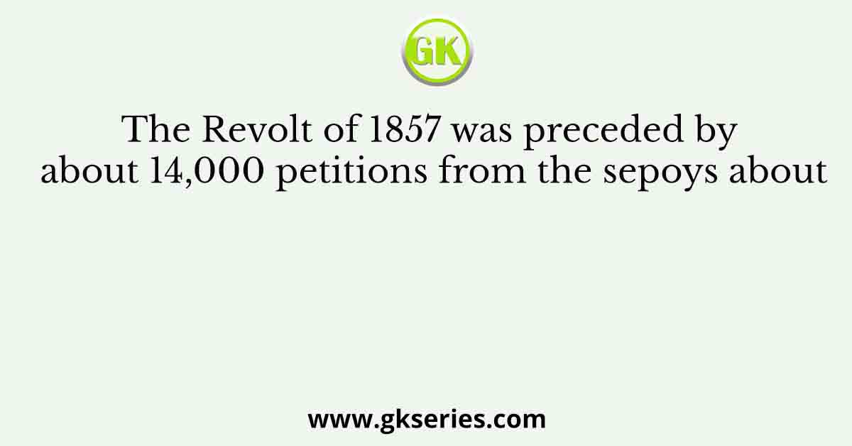 The Revolt of 1857 was preceded by about 14,000 petitions from the sepoys about