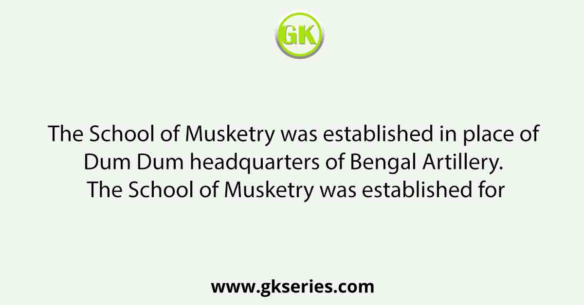 The School of Musketry was established in place of Dum Dum headquarters of Bengal Artillery. The School of Musketry was established for