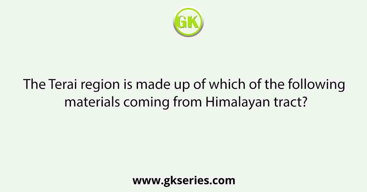 The Terai region is made up of which of the following materials coming from Himalayan tract?