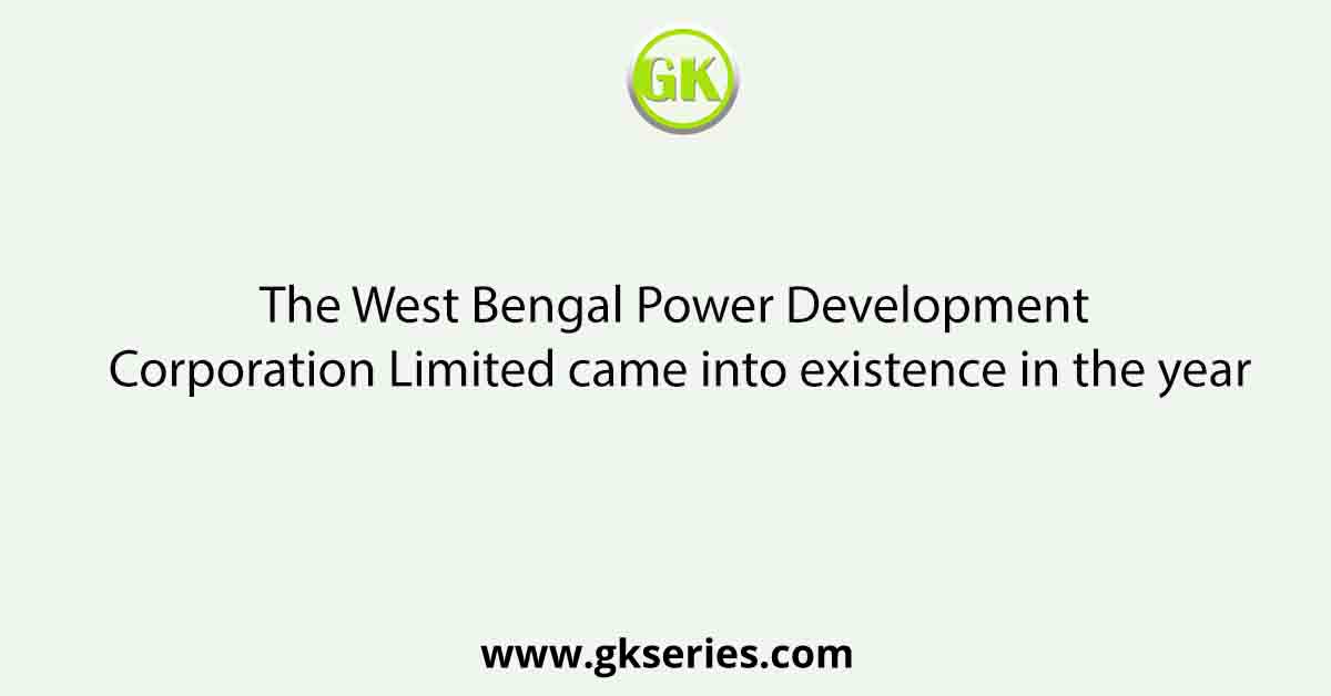 The West Bengal Power Development Corporation Limited came into existence in the year